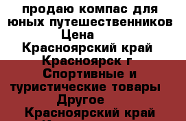 продаю компас для юных путешественников  › Цена ­ 550 - Красноярский край, Красноярск г. Спортивные и туристические товары » Другое   . Красноярский край,Красноярск г.